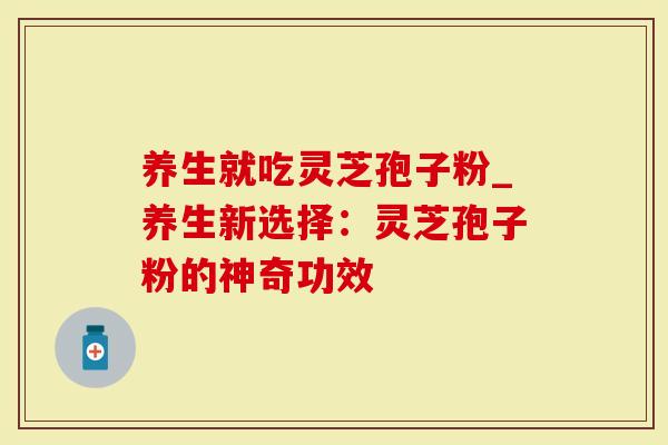 养生就吃灵芝孢子粉_养生新选择：灵芝孢子粉的神奇功效