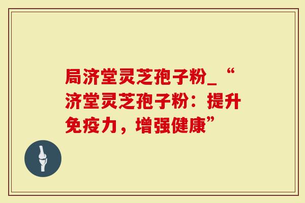 局济堂灵芝孢子粉_“济堂灵芝孢子粉:提升免疫力,增强健康”-第1张图片-灵芝大师 局济堂灵芝孢子粉_“济堂灵芝孢子粉:提升免疫力,增强健康”-第1张图片-灵芝大师