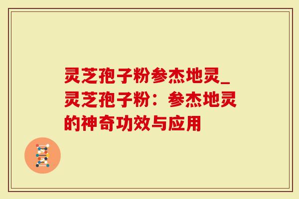 灵芝孢子粉参杰地灵_灵芝孢子粉：参杰地灵的神奇功效与应用