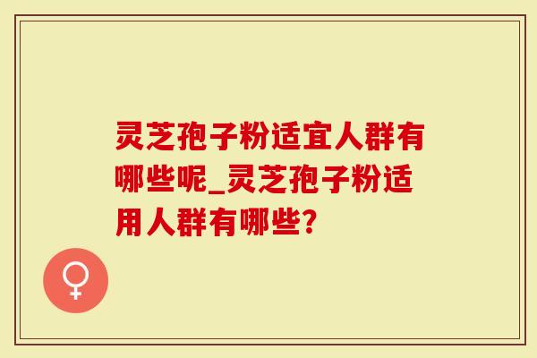 灵芝孢子粉适宜人群有哪些呢_灵芝孢子粉适用人群有哪些？