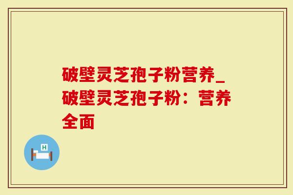破壁灵芝孢子粉营养_破壁灵芝孢子粉：营养全面