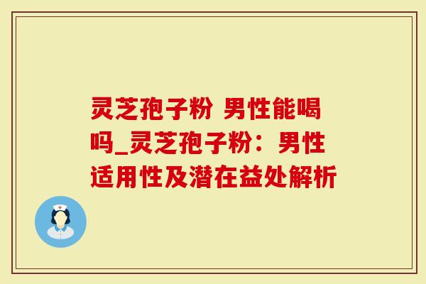 灵芝孢子粉 男性能喝吗_灵芝孢子粉：男性适用性及潜在益处解析