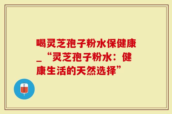 喝灵芝孢子粉水保健康_“灵芝孢子粉水：健康生活的天然选择”-第1张图片-灵芝大师