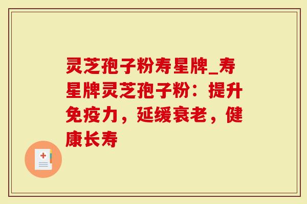 灵芝孢子粉寿星牌_寿星牌灵芝孢子粉：提升免疫力，延缓衰老，健康长寿