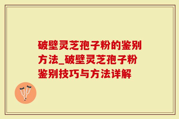 破壁灵芝孢子粉的鉴别方法_破壁灵芝孢子粉鉴别技巧与方法详解