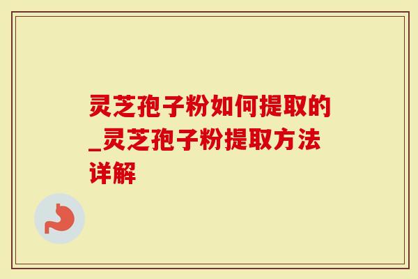 灵芝孢子粉如何提取的_灵芝孢子粉提取方法详解