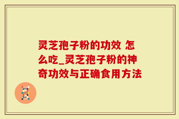 灵芝孢子粉的功效 怎么吃_灵芝孢子粉的神奇功效与正确食用方法