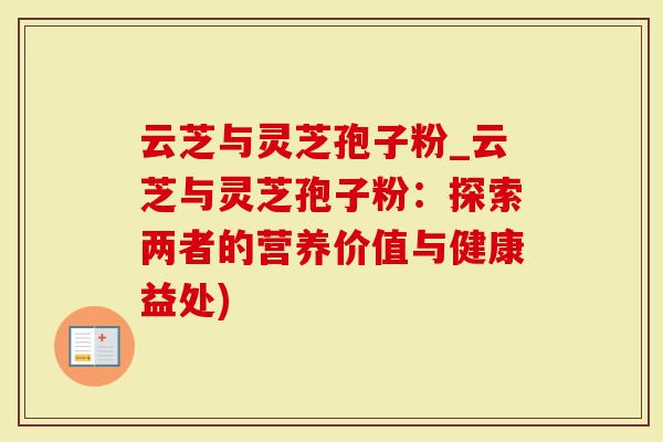 云芝与灵芝孢子粉_云芝与灵芝孢子粉：探索两者的营养价值与健康益处)