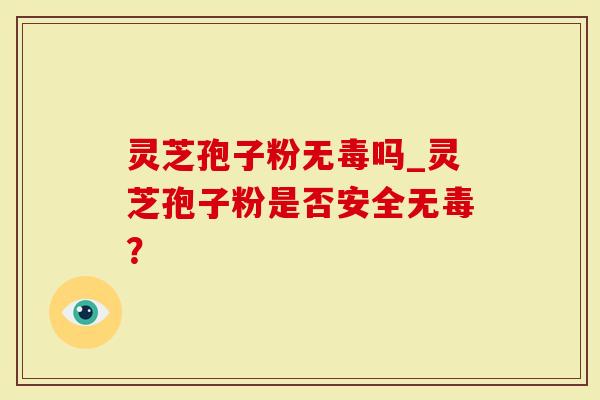灵芝孢子粉无毒吗_灵芝孢子粉是否安全无毒？