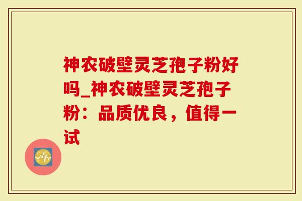 神农破壁灵芝孢子粉好吗_神农破壁灵芝孢子粉：品质优良，值得一试