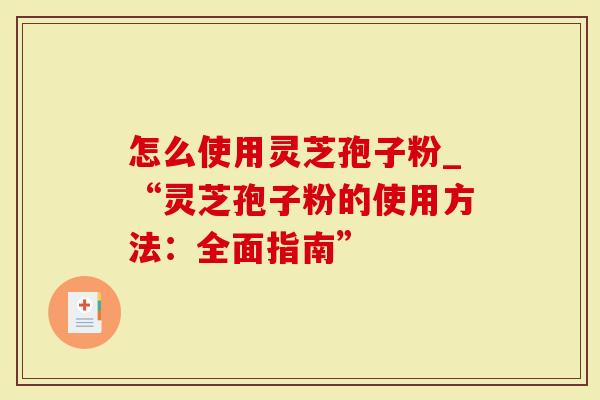 怎么使用灵芝孢子粉_“灵芝孢子粉的使用方法：全面指南”
