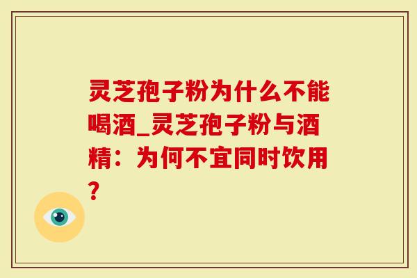灵芝孢子粉为什么不能喝酒_灵芝孢子粉与酒精：为何不宜同时饮用？