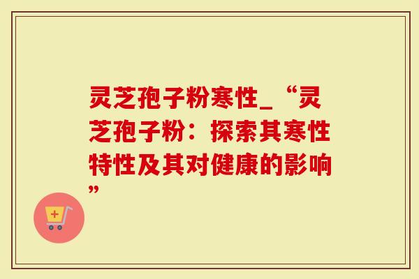 灵芝孢子粉寒性_“灵芝孢子粉:探索其寒性特性及其对健康的影响”-第1张图片-灵芝大师 灵芝孢子粉寒性_“灵芝孢子粉:探索其寒性特性及其对健康的影响”-第1张图片-灵芝大师