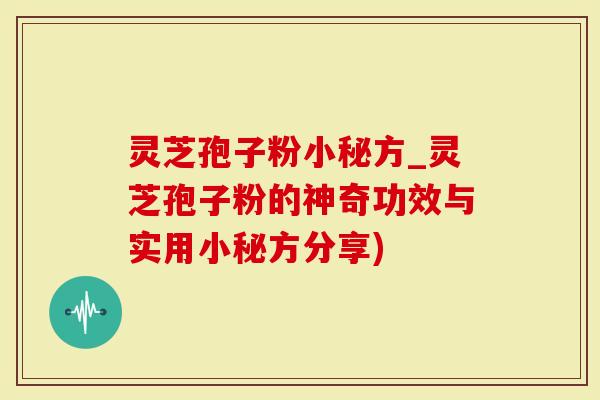 灵芝孢子粉小秘方_灵芝孢子粉的神奇功效与实用小秘方分享)