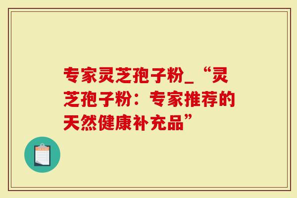 专家灵芝孢子粉_“灵芝孢子粉：专家推荐的天然健康补充品”