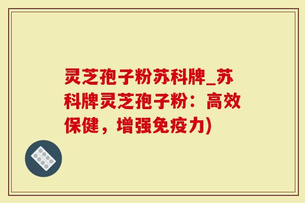 灵芝孢子粉苏科牌_苏科牌灵芝孢子粉：高效保健，增强免疫力)
