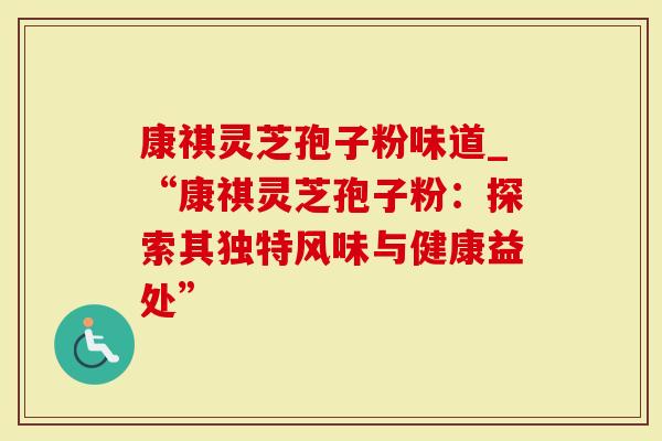康祺灵芝孢子粉味道_“康祺灵芝孢子粉：探索其独特风味与健康益处”