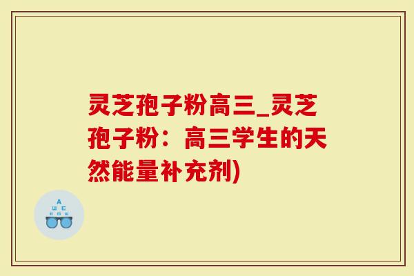 灵芝孢子粉高三_灵芝孢子粉:高三学生的天然能量补充剂)-第1张图片-灵芝大师 灵芝孢子粉高三_灵芝孢子粉:高三学生的天然能量补充剂)-第1张图片-灵芝大师