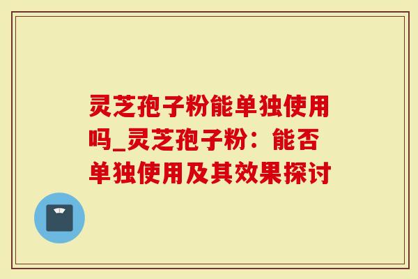 灵芝孢子粉能单独使用吗_灵芝孢子粉：能否单独使用及其效果探讨