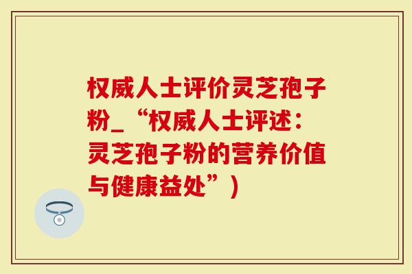 权威人士评价灵芝孢子粉_“权威人士评述：灵芝孢子粉的营养价值与健康益处”)