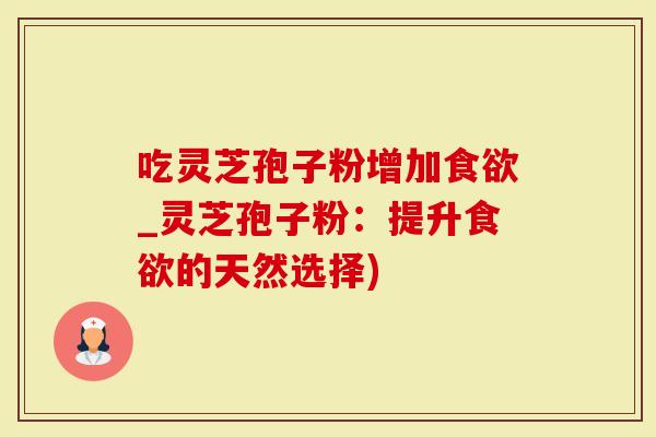 吃灵芝孢子粉增加食欲_灵芝孢子粉：提升食欲的天然选择)