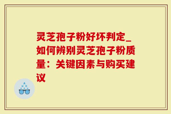 灵芝孢子粉好坏判定_如何辨别灵芝孢子粉质量：关键因素与购买建议
