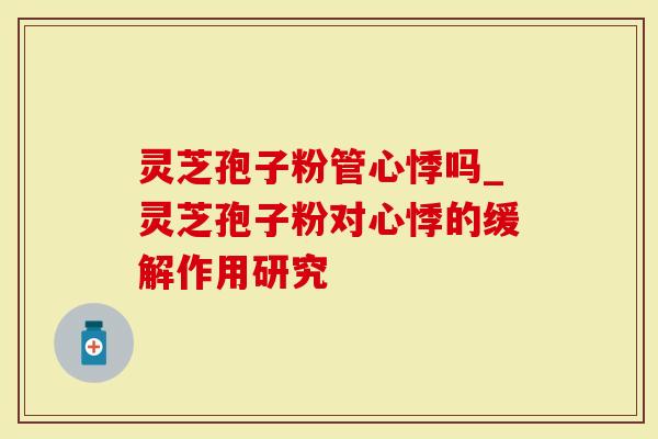 灵芝孢子粉管心悸吗_灵芝孢子粉对心悸的缓解作用研究