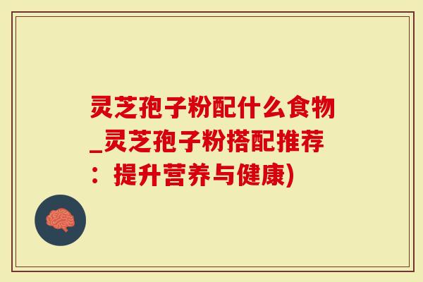 灵芝孢子粉配什么食物_灵芝孢子粉搭配推荐：提升营养与健康)