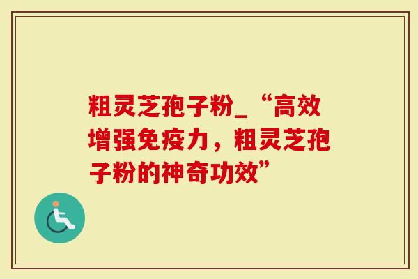 粗灵芝孢子粉_“高效增强免疫力，粗灵芝孢子粉的神奇功效”