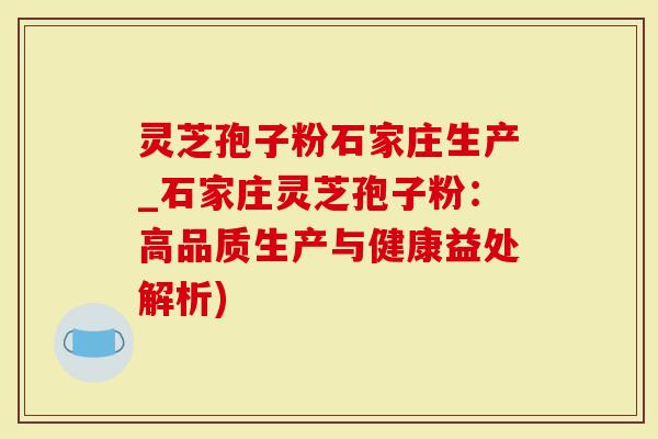 灵芝孢子粉石家庄生产_石家庄灵芝孢子粉：高品质生产与健康益处解析)