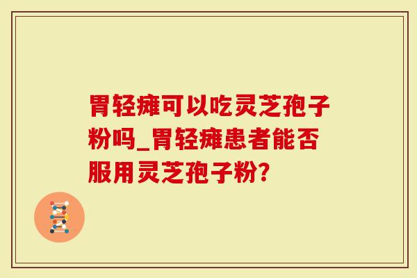 胃轻瘫可以吃灵芝孢子粉吗_胃轻瘫患者能否服用灵芝孢子粉?-第1张图片-灵芝大师 胃轻瘫可以吃灵芝孢子粉吗_胃轻瘫患者能否服用灵芝孢子粉?-第1张图片-灵芝大师