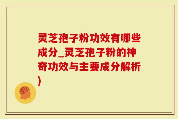 灵芝孢子粉功效有哪些成分_灵芝孢子粉的神奇功效与主要成分解析)