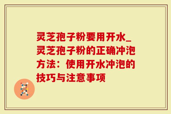 灵芝孢子粉要用开水_灵芝孢子粉的正确冲泡方法：使用开水冲泡的技巧与注意事项