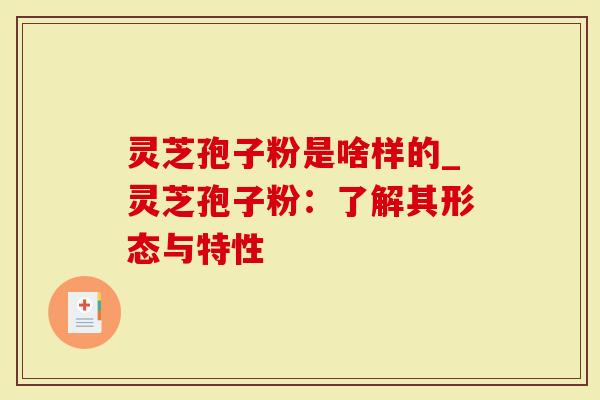 灵芝孢子粉是啥样的_灵芝孢子粉：了解其形态与特性