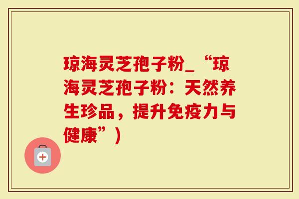 琼海灵芝孢子粉_“琼海灵芝孢子粉：天然养生珍品，提升免疫力与健康”)