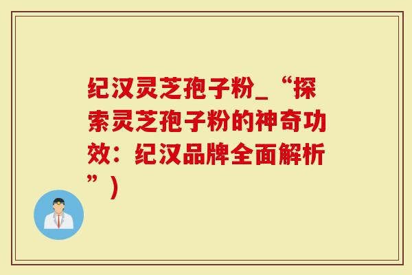 纪汉灵芝孢子粉_“探索灵芝孢子粉的神奇功效：纪汉品牌全面解析”)