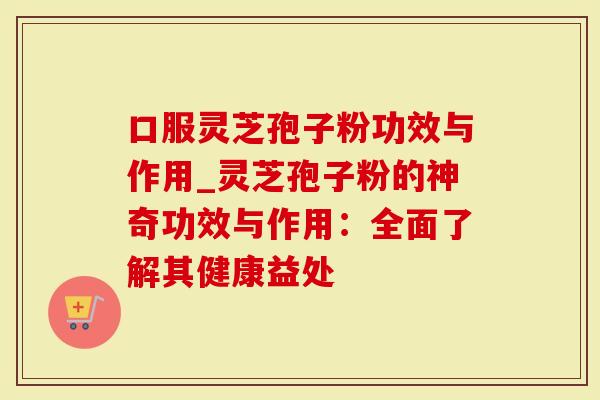 口服灵芝孢子粉功效与作用_灵芝孢子粉的神奇功效与作用：全面了解其健康益处