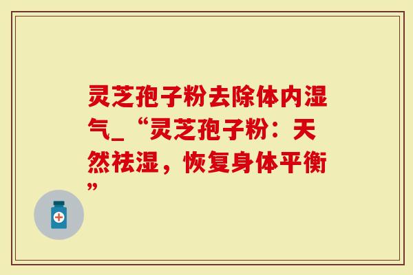 灵芝孢子粉去除体内湿气_“灵芝孢子粉：天然祛湿，恢复身体平衡”
