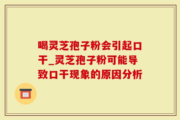 喝灵芝孢子粉会引起口干_灵芝孢子粉可能导致口干现象的原因分析