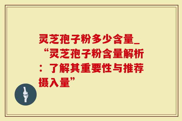 灵芝孢子粉多少含量_“灵芝孢子粉含量解析：了解其重要性与推荐摄入量”