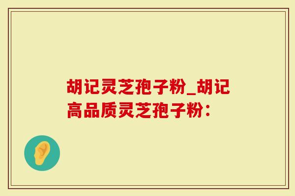 胡记灵芝孢子粉_胡记高品质灵芝孢子粉：