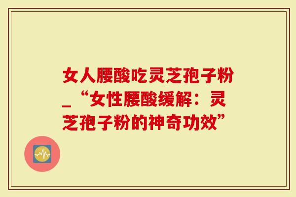 女人腰酸吃灵芝孢子粉_“女性腰酸缓解：灵芝孢子粉的神奇功效”