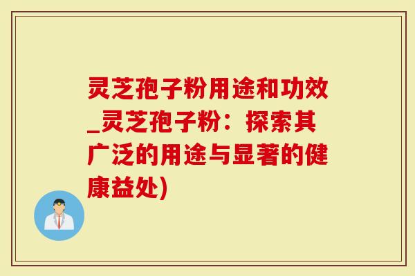 灵芝孢子粉用途和功效_灵芝孢子粉：探索其广泛的用途与显著的健康益处)