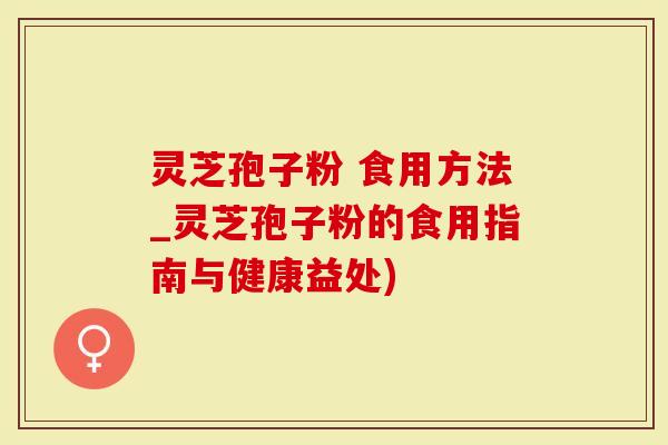 灵芝孢子粉 食用方法_灵芝孢子粉的食用指南与健康益处)