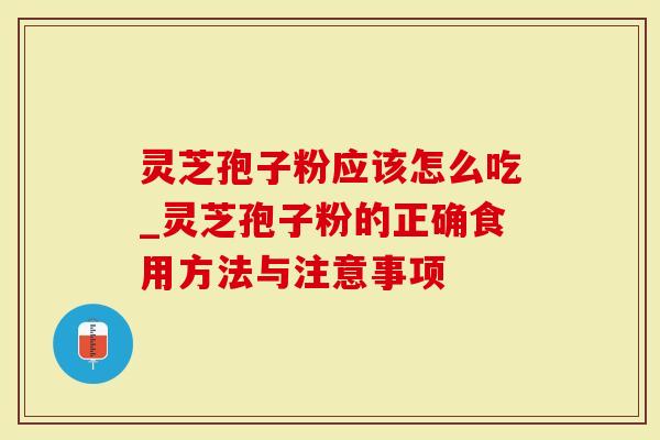 灵芝孢子粉应该怎么吃_灵芝孢子粉的正确食用方法与注意事项