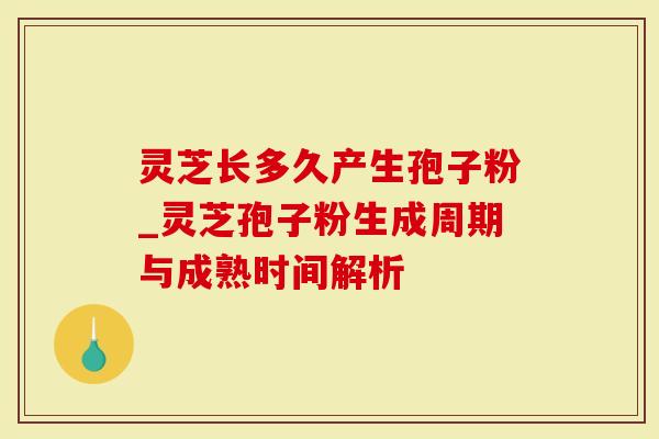 灵芝长多久产生孢子粉_灵芝孢子粉生成周期与成熟时间解析
