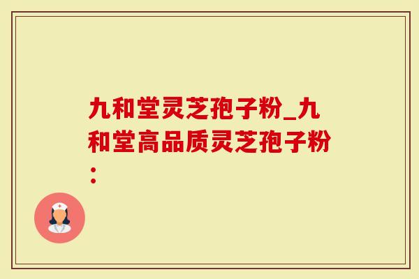 九和堂灵芝孢子粉_九和堂高品质灵芝孢子粉：