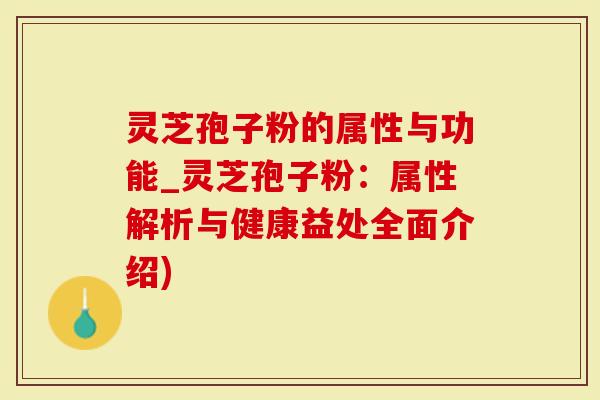 灵芝孢子粉的属性与功能_灵芝孢子粉：属性解析与健康益处全面介绍)