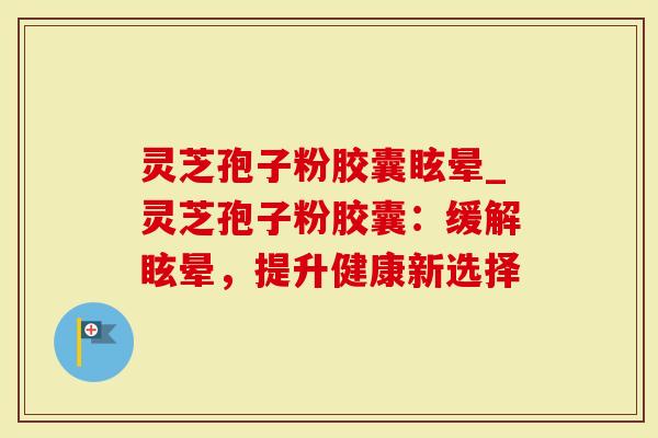 灵芝孢子粉胶囊眩晕_灵芝孢子粉胶囊：缓解眩晕，提升健康新选择