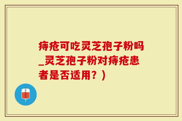 痔疮可吃灵芝孢子粉吗_灵芝孢子粉对痔疮患者是否适用？)